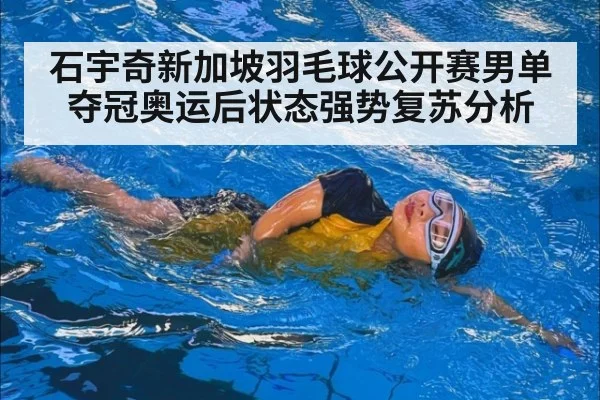石宇奇新加坡羽毛球公开赛男单夺冠奥运后状态强势复苏分析