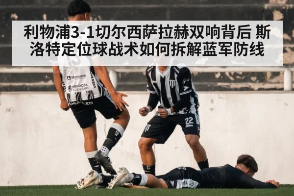 利物浦3-1切尔西萨拉赫双响背后 斯洛特定位球战术如何拆解蓝军防线