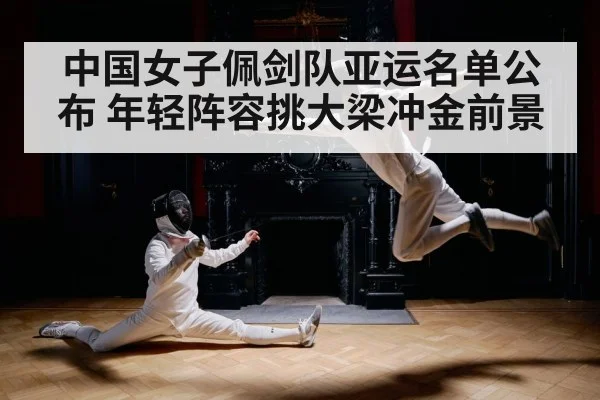 中国女子佩剑队亚运名单公布 年轻阵容挑大梁冲金前景
